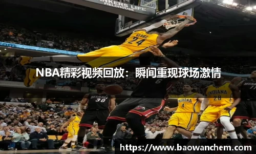 NBA精彩视频回放：瞬间重现球场激情